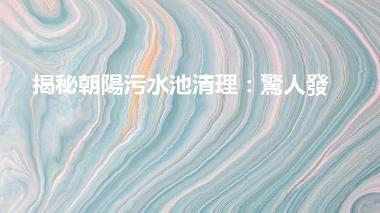 揭秘朝陽污水池清理：驚人發(fā)現(xiàn)與令人震驚的真相！